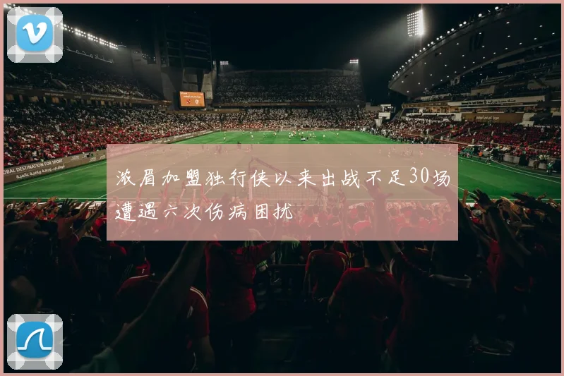浓眉加盟独行侠以来出战不足30场遭遇六次伤病困扰