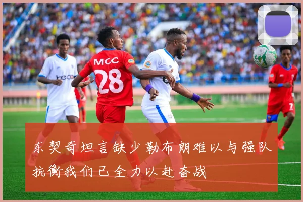 东契奇坦言缺少勒布朗难以与强队抗衡我们已全力以赴奋战
