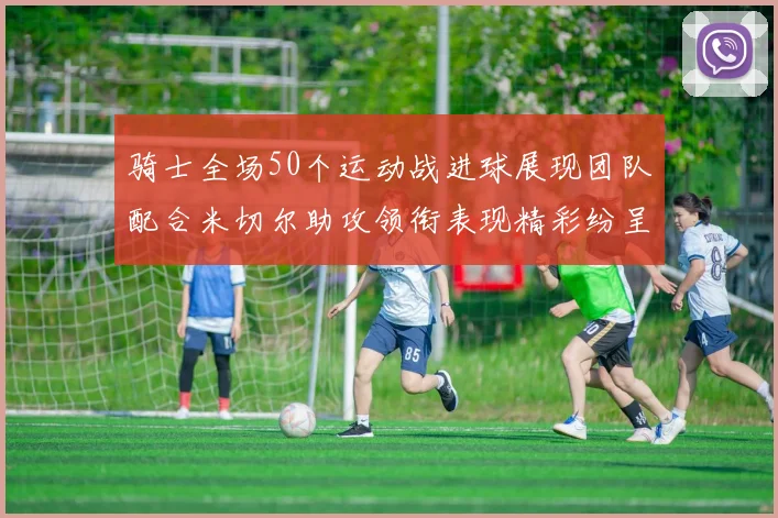 骑士全场50个运动战进球展现团队配合米切尔助攻领衔表现精彩纷呈
