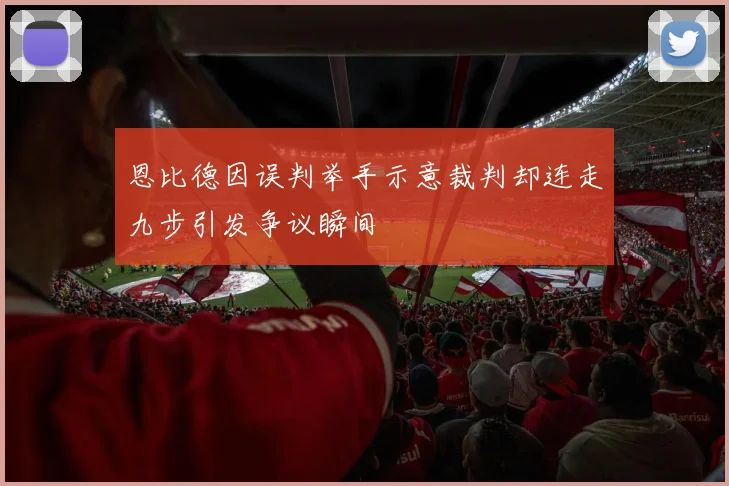 恩比德因误判举手示意裁判却连走九步引发争议瞬间